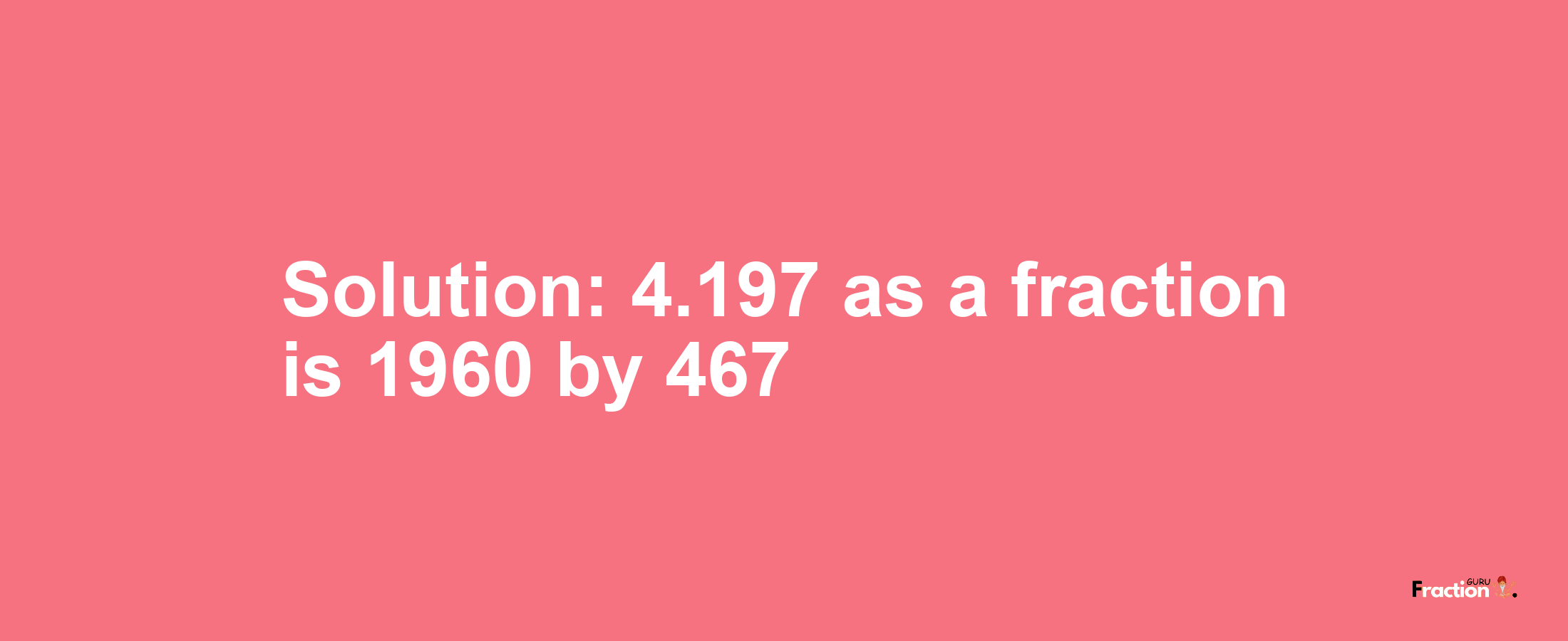 Solution:4.197 as a fraction is 1960/467